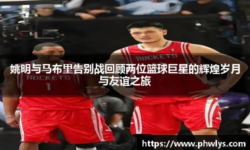 姚明与马布里告别战回顾两位篮球巨星的辉煌岁月与友谊之旅