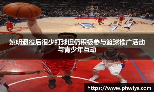 姚明退役后很少打球但仍积极参与篮球推广活动与青少年互动