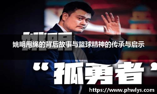 姚明甩绳的背后故事与篮球精神的传承与启示