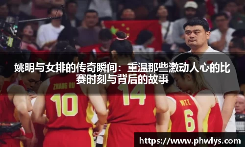 姚明与女排的传奇瞬间：重温那些激动人心的比赛时刻与背后的故事