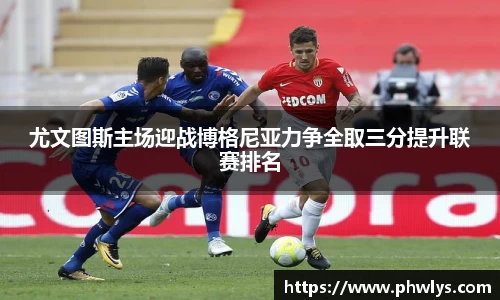 尤文图斯主场迎战博格尼亚力争全取三分提升联赛排名