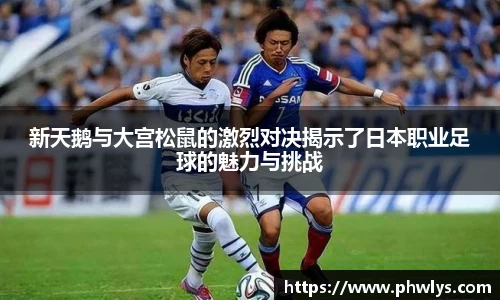 新天鹅与大宫松鼠的激烈对决揭示了日本职业足球的魅力与挑战
