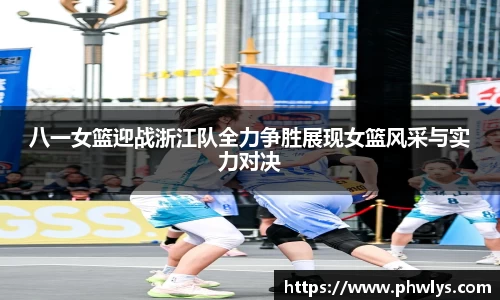 八一女篮迎战浙江队全力争胜展现女篮风采与实力对决