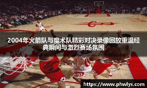 2004年火箭队与魔术队精彩对决录像回放重温经典瞬间与激烈赛场氛围