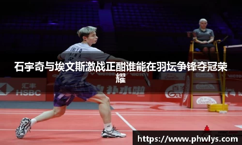 石宇奇与埃文斯激战正酣谁能在羽坛争锋夺冠荣耀
